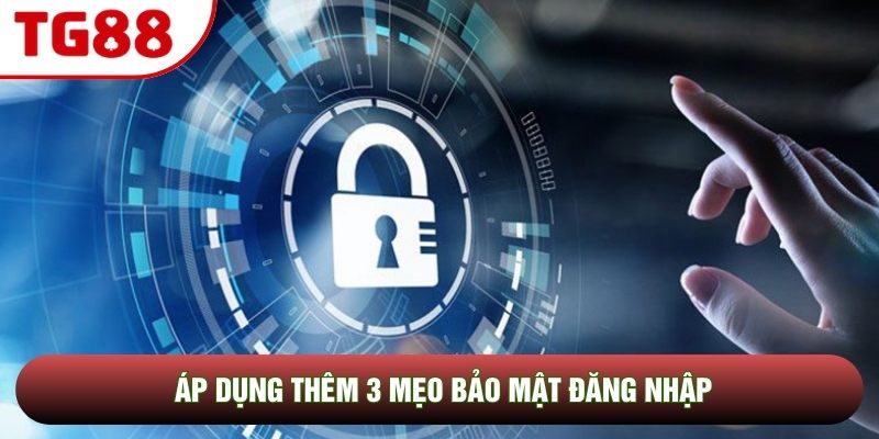 Áp dụng thêm 3 mẹo bảo mật đăng nhập