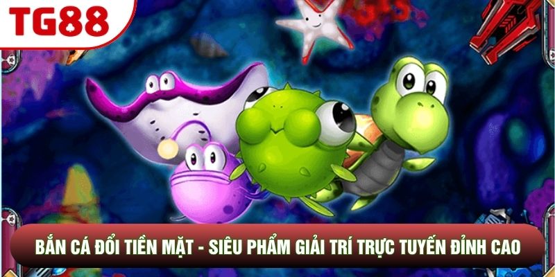 Bắn Cá Đổi Tiền Mặt - Siêu Phẩm Giải Trí Trực Tuyến Đỉnh Cao