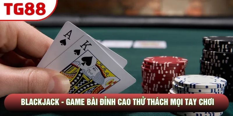 Blackjack - Game Bài Đỉnh Cao Thử Thách Mọi Tay Chơi
