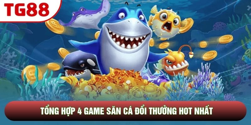 Tổng hợp 4 game săn cá đổi thưởng hot nhất Tổng hợp 4 game săn cá đổi thưởng hot nhất